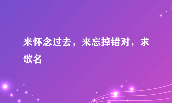 来怀念过去，来忘掉错对，求歌名