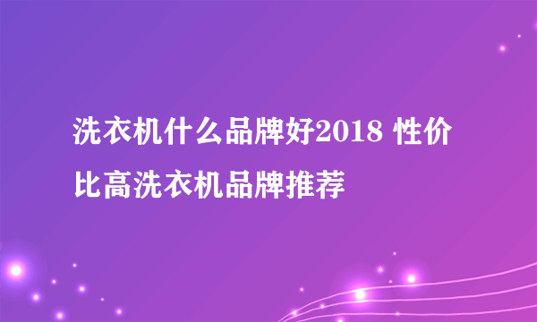 洗衣机什么品牌好2018 性价比高洗衣机品牌推荐