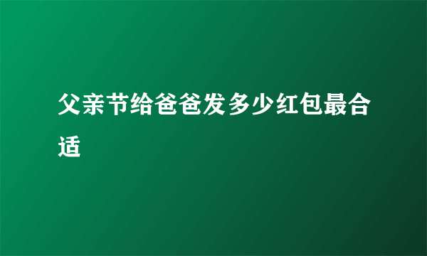 父亲节给爸爸发多少红包最合适