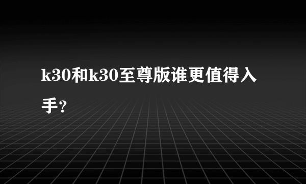 k30和k30至尊版谁更值得入手？