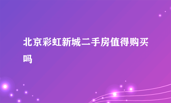 北京彩虹新城二手房值得购买吗