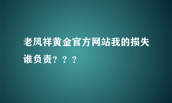 老凤祥黄金官方网站我的损失谁负责？？？