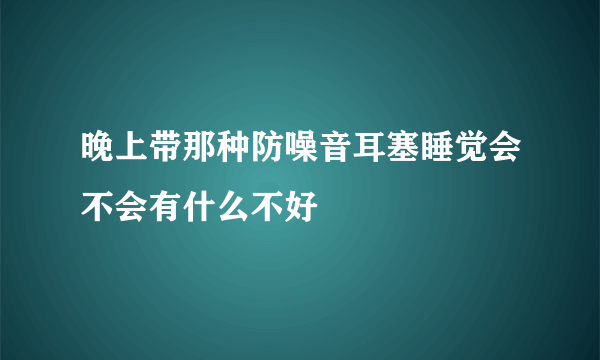 晚上带那种防噪音耳塞睡觉会不会有什么不好