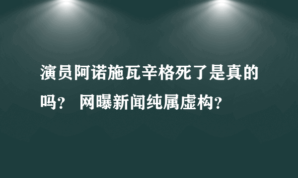 演员阿诺施瓦辛格死了是真的吗？ 网曝新闻纯属虚构？