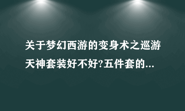 关于梦幻西游的变身术之巡游天神套装好不好?五件套的几率多大?