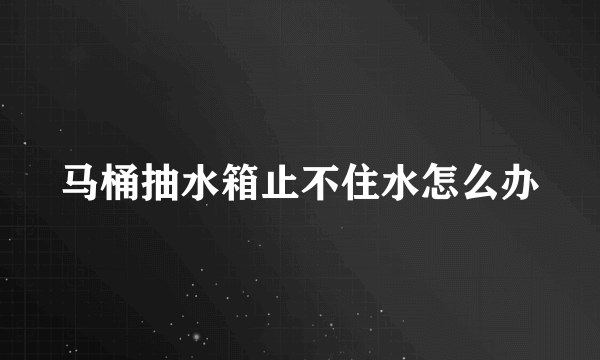 马桶抽水箱止不住水怎么办