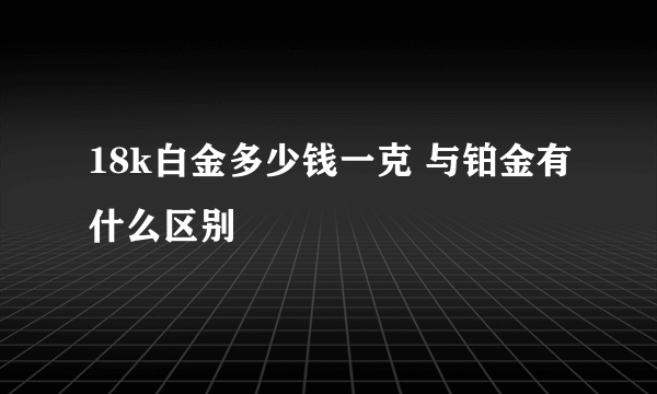 18k白金多少钱一克 与铂金有什么区别