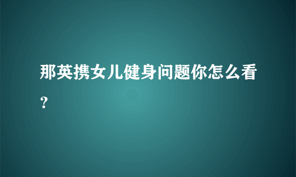 那英携女儿健身问题你怎么看？