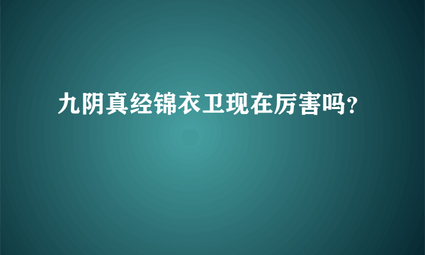 九阴真经锦衣卫现在厉害吗？