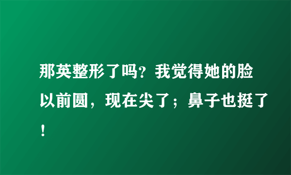 那英整形了吗？我觉得她的脸以前圆，现在尖了；鼻子也挺了！