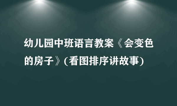 幼儿园中班语言教案《会变色的房子》(看图排序讲故事)