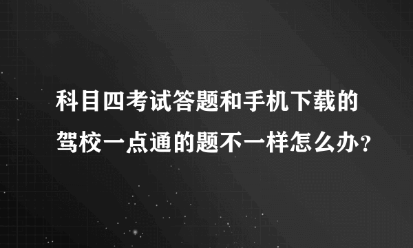 科目四考试答题和手机下载的驾校一点通的题不一样怎么办？