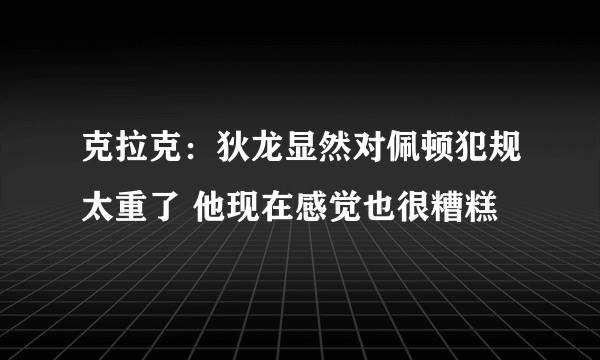 克拉克：狄龙显然对佩顿犯规太重了 他现在感觉也很糟糕