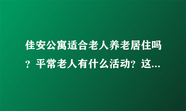 佳安公寓适合老人养老居住吗？平常老人有什么活动？这个小区老年人多吗？