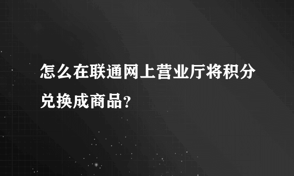 怎么在联通网上营业厅将积分兑换成商品？