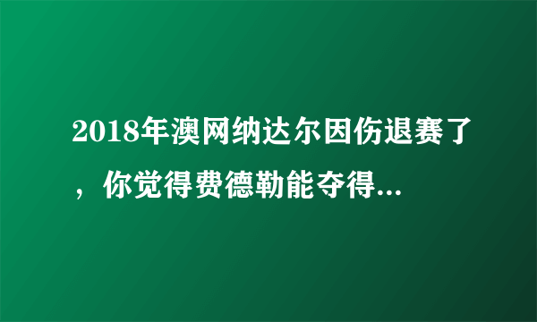 2018年澳网纳达尔因伤退赛了，你觉得费德勒能夺得大满贯第20冠吗？