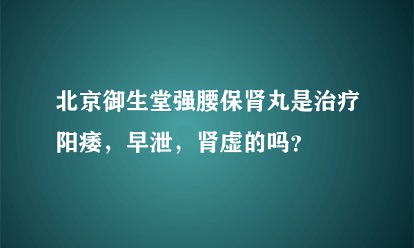 北京御生堂强腰保肾丸是治疗阳痿，早泄，肾虚的吗？