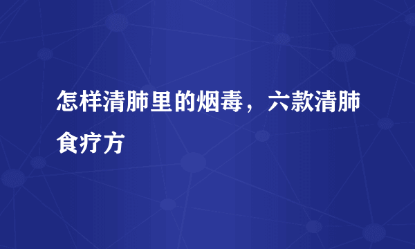 怎样清肺里的烟毒，六款清肺食疗方