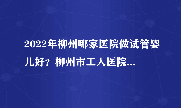 2022年柳州哪家医院做试管婴儿好？柳州市工人医院医院怎么样