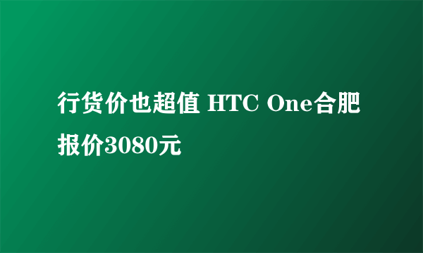 行货价也超值 HTC One合肥报价3080元