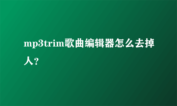 mp3trim歌曲编辑器怎么去掉人？