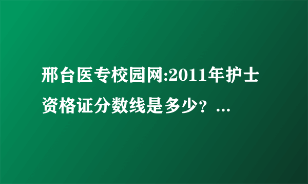 邢台医专校园网:2011年护士资格证分数线是多少？请给我们一个准确的答案！谢谢！！！！