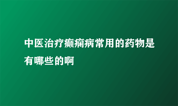 中医治疗癫痫病常用的药物是有哪些的啊