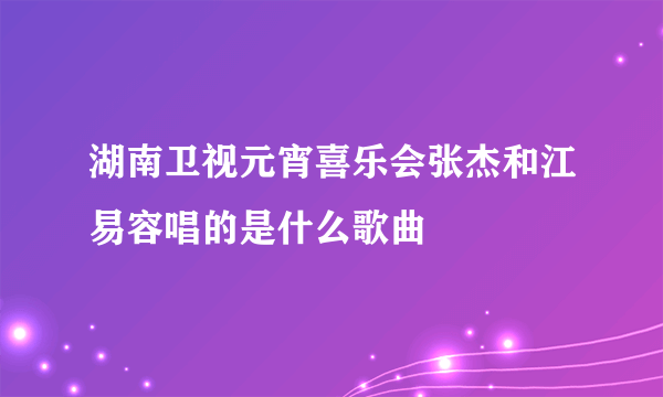 湖南卫视元宵喜乐会张杰和江易容唱的是什么歌曲