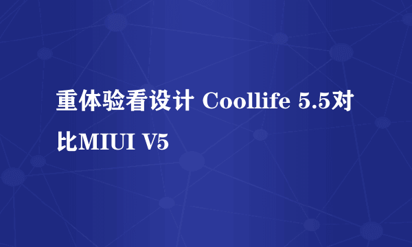 重体验看设计 Coollife 5.5对比MIUI V5