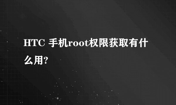 HTC 手机root权限获取有什么用?