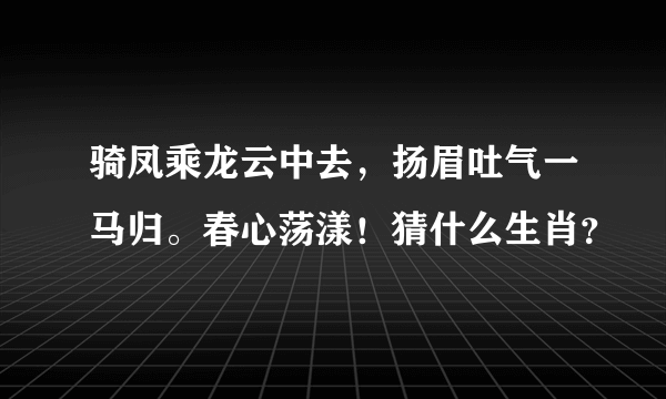 骑凤乘龙云中去，扬眉吐气一马归。春心荡漾！猜什么生肖？