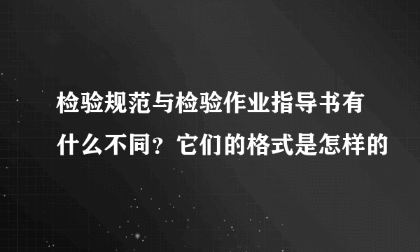 检验规范与检验作业指导书有什么不同？它们的格式是怎样的