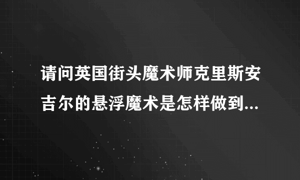 请问英国街头魔术师克里斯安吉尔的悬浮魔术是怎样做到的呢？谁给个秘籍。最简单的也行。