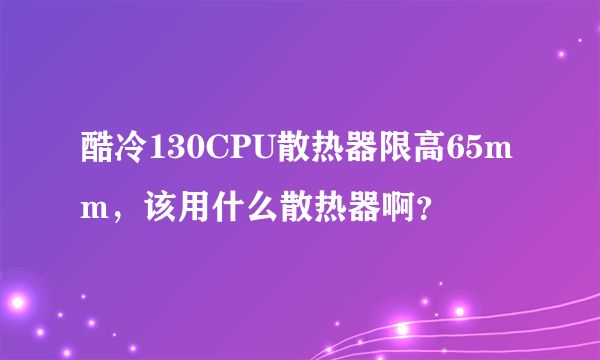 酷冷130CPU散热器限高65mm，该用什么散热器啊？