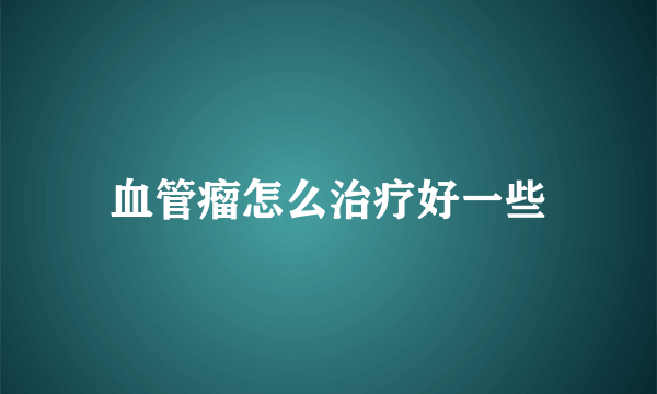 血管瘤怎么治疗好一些