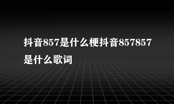 抖音857是什么梗抖音857857是什么歌词