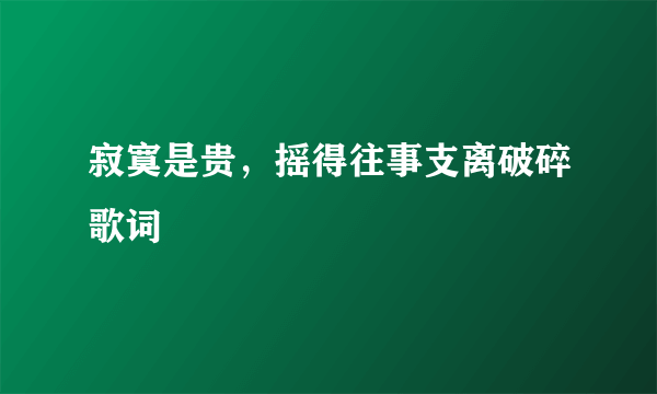 寂寞是贵，摇得往事支离破碎歌词