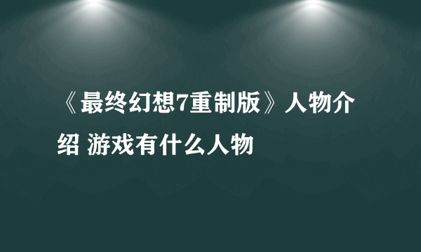 《最终幻想7重制版》人物介绍 游戏有什么人物