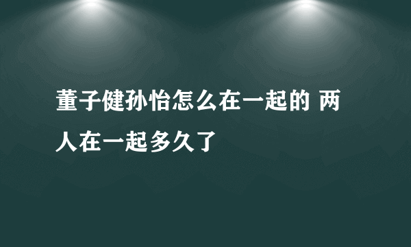 董子健孙怡怎么在一起的 两人在一起多久了