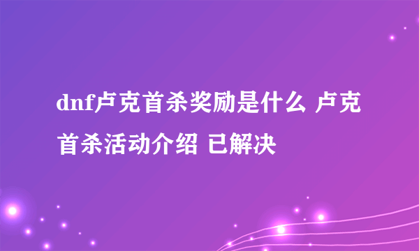 dnf卢克首杀奖励是什么 卢克首杀活动介绍 已解决