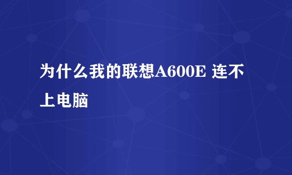 为什么我的联想A600E 连不上电脑