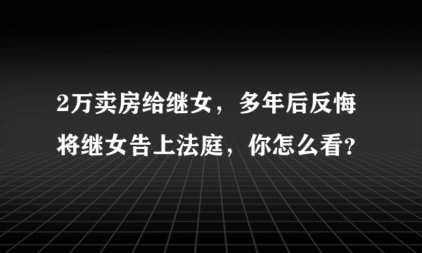 2万卖房给继女，多年后反悔将继女告上法庭，你怎么看？