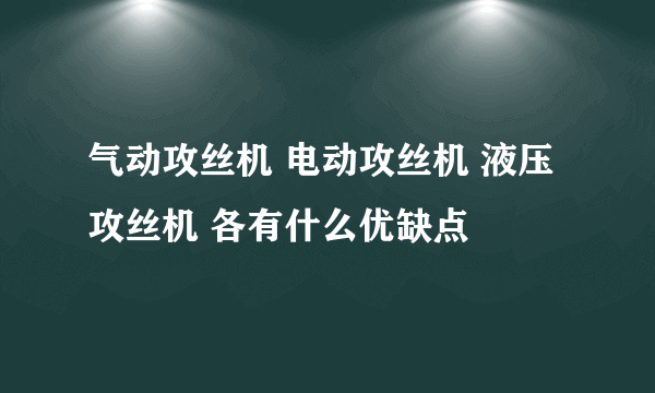 气动攻丝机 电动攻丝机 液压攻丝机 各有什么优缺点