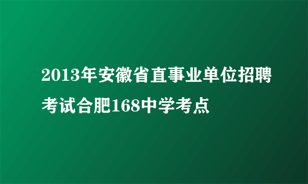 2013年安徽省直事业单位招聘考试合肥168中学考点