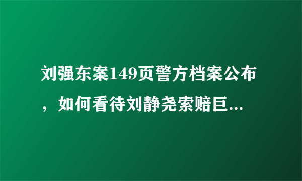 刘强东案149页警方档案公布，如何看待刘静尧索赔巨额钱款？