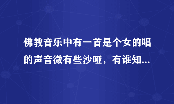 佛教音乐中有一首是个女的唱的声音微有些沙哑，有谁知道那是哪首歌？