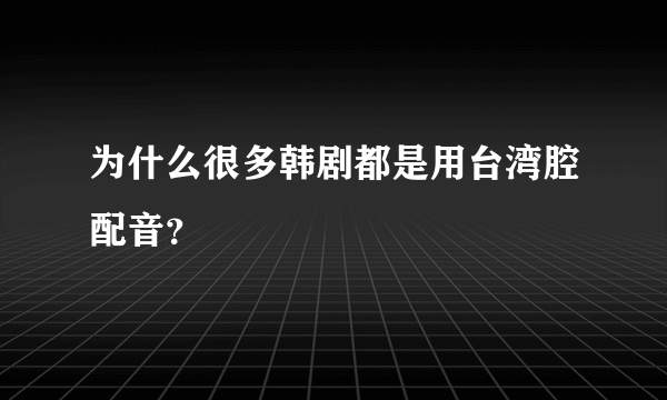 为什么很多韩剧都是用台湾腔配音？