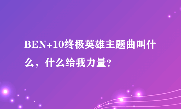 BEN+10终极英雄主题曲叫什么，什么给我力量？