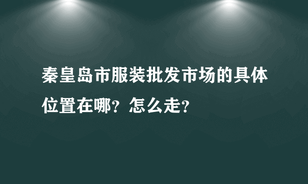 秦皇岛市服装批发市场的具体位置在哪？怎么走？