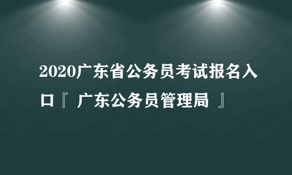 2020广东省公务员考试报名入口『 广东公务员管理局 』